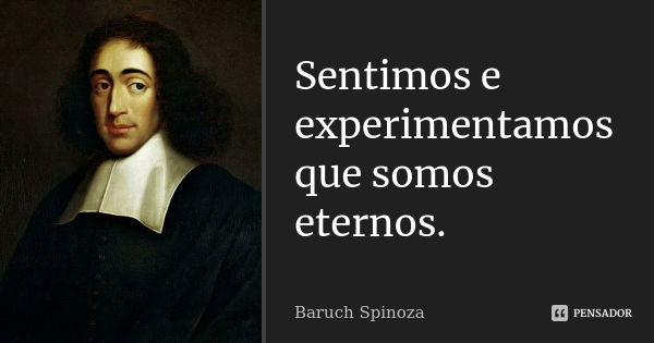 Sentimos e experimentamos que somos eternos.... Frase de Baruch Spinoza.