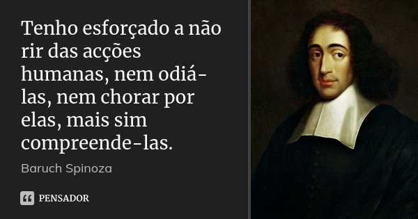 Tenho esforçado a não rir das acções humanas, nem odiá-las, nem chorar por elas, mais sim compreende-las.... Frase de Baruch Spinoza.