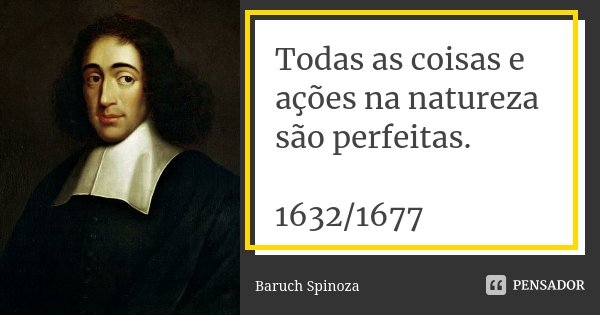 Todas as coisas e ações na natureza são perfeitas. 1632/1677... Frase de Baruch Spinoza.