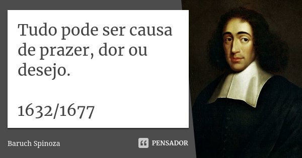 Tudo pode ser causa de prazer, dor ou desejo. 1632/1677... Frase de Baruch Spinoza.