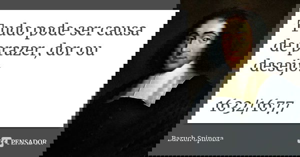 Tudo pode ser causa de prazer, dor ou desejo. 1632/1677... Frase de Baruch Spinoza.