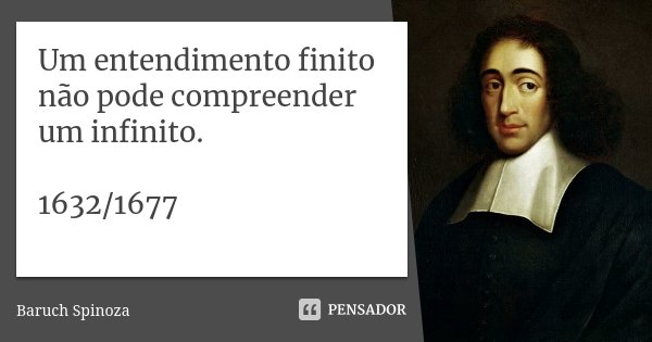 Um entendimento finito não pode compreender um infinito. 1632/1677... Frase de Baruch Spinoza.
