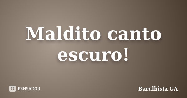 Maldito canto escuro!... Frase de Barulhista GA.