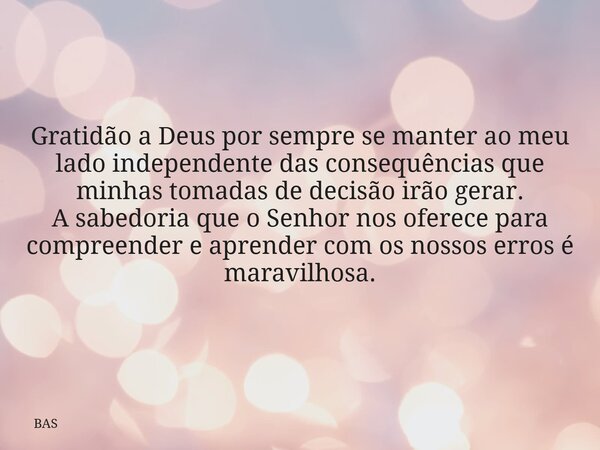 Gratidão a Deus por sempre se manter ao meu lado independente das consequências que minhas tomadas de decisão irão gerar. A sabedoria que o Senhor nos oferece p... Frase de BAS.