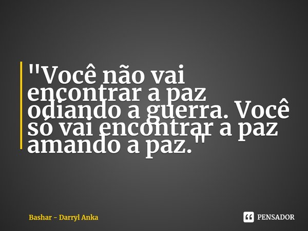 "⁠Você não vai encontrar a paz odiando a guerra. Você só vai encontrar a paz amando a paz."... Frase de Bashar - Darryl Anka.