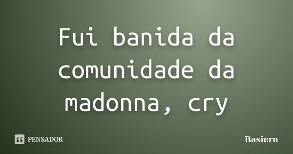 Fui banida da comunidade da madonna, cry... Frase de Basiern.