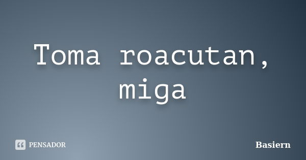 Toma roacutan, miga... Frase de Basiern.