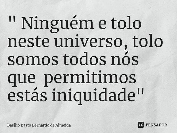 ⁠" Ninguém e tolo neste universo, tolo somos todos nós que permitimos estás iniquidade "... Frase de Basílio Basto Bernardo de Almeida.