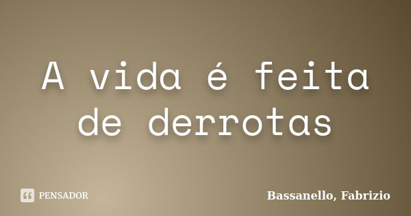 A vida é feita de derrotas... Frase de Bassanello, Fabrizio.