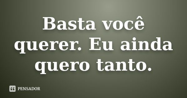 Basta você querer. Eu ainda quero tanto.