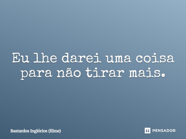 ⁠Eu lhe darei uma coisa para não tirar mais.... Frase de Bastardos Inglórios (filme).