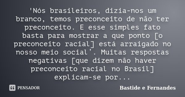'Nós brasileiros, dizia-nos um branco, temos preconceito de não ter preconceito. E esse simples fato basta para mostrar a que ponto [o preconceito racial] está ... Frase de Bastide e Fernandes.