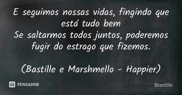 E seguimos nossas vidas, fingindo que está tudo bem Se saltarmos todos juntos, poderemos fugir do estrago que fizemos. (Bastille e Marshmello - Happier)... Frase de Bastille.