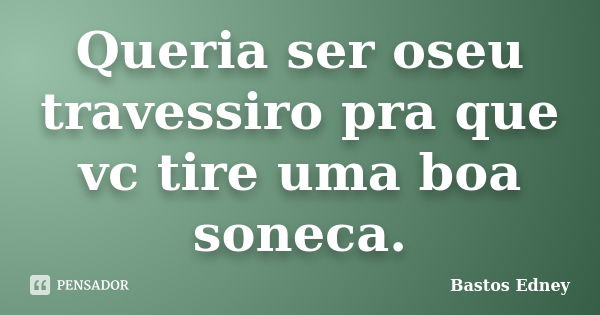 Queria ser oseu travessiro pra que vc tire uma boa soneca.... Frase de Bastos Edney.