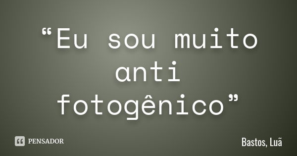 “Eu sou muito anti fotogênico”... Frase de Bastos, Luã.