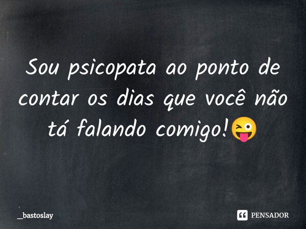 Sou psicopata ao ⁠ponto de contar os dias que você não tá falando comigo!😜... Frase de _bastoslay.