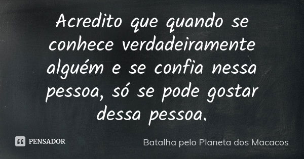 Acredito que quando se conhece verdadeiramente alguém e se confia nessa pessoa, só se pode gostar dessa pessoa.... Frase de Batalha pelo Planeta dos Macacos.