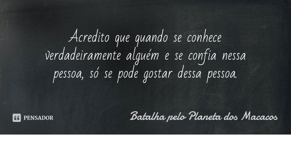 Acredito que quando se conhece verdadeiramente alguém e se confia nessa pessoa, só se pode gostar dessa pessoa.... Frase de Batalha pelo Planeta dos Macacos.