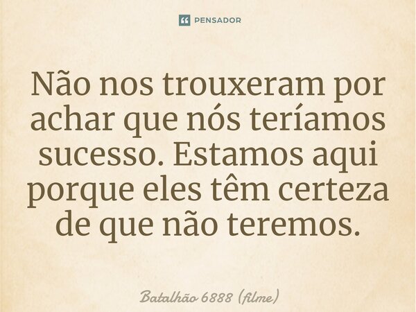 ⁠Não nos trouxeram por achar que nós teríamos sucesso. Estamos aqui porque eles têm certeza de que não teremos.... Frase de Batalhão 6888 (filme).