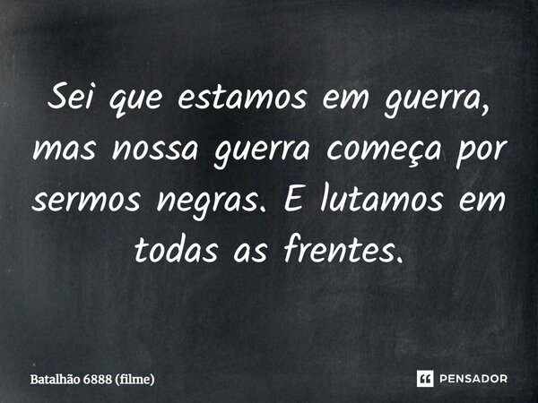 ⁠Sei que estamos em guerra, mas nossa guerra começa por sermos negras. E lutamos em todas as frentes.... Frase de Batalhão 6888 (filme).