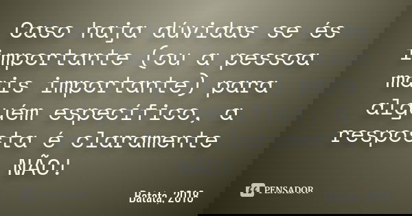 Caso haja dúvidas se és importante (ou a pessoa mais importante) para alguém específico, a resposta é claramente NÃO!... Frase de Batata, 2018.