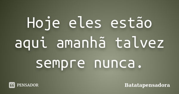 Hoje eles estão aqui amanhã talvez sempre nunca.... Frase de Batatapensadora.