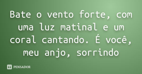 Bate o vento forte, com uma luz matinal e um coral cantando. É você, meu anjo, sorrindo