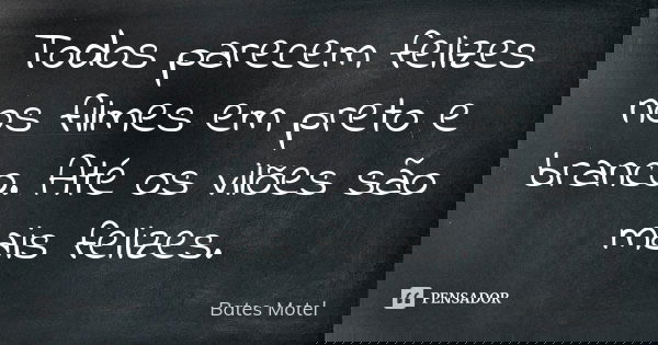 Todos parecem felizes nos filmes em preto e branco. Até os vilões são mais felizes.... Frase de Bates Motel.