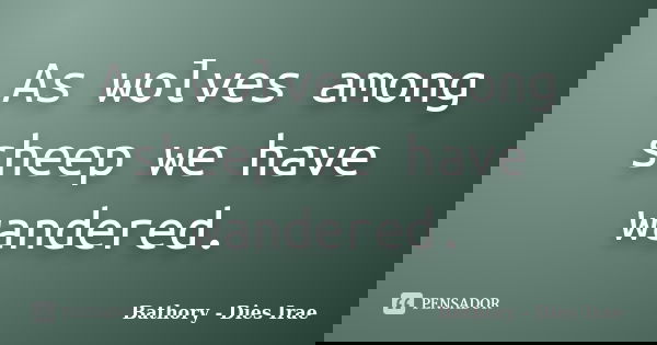 As wolves among sheep we have wandered.... Frase de Bathory - Dies Irae.