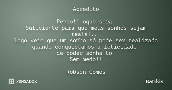 Acredito Penso!! oque sera Suficiente para que meus sonhos sejam reais!.. logo vejo que um sonho só pode ser realizado quando conquistamos a felicidade de poder... Frase de Batikis.