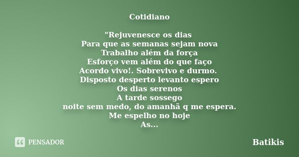 Cotidiano "Rejuvenesce os dias Para que as semanas sejam nova Trabalho além da força Esforço vem além do que faço Acordo vivo!. Sobrevivo e durmo. Disposto... Frase de Batikis.