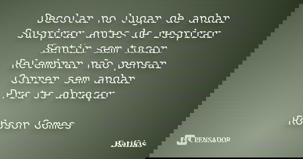 Decolar no lugar de andar Suspirar antes de respirar Sentir sem tocar Relembrar não pensar Correr sem andar Pra te abraçar Robson Gomes... Frase de Batikis.