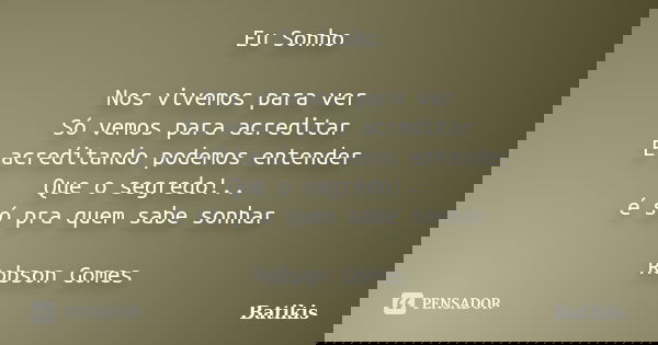 Eu Sonho Nos vivemos para ver Só vemos para acreditar E acreditando podemos entender Que o segredo!.. é só pra quem sabe sonhar Robson Gomes... Frase de Batikis.