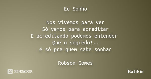 Eu Sonho Nos vivemos para ver Só vemos para acreditar E acreditando podemos entender Que o segredo!.. é só pra quem sabe sonhar Robson Gomes... Frase de Batikis.