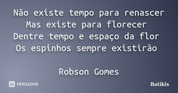 Não existe tempo para renascer Mas existe para florecer Dentre tempo e espaço da flor Os espinhos sempre existirão Robson Gomes... Frase de Batikis.