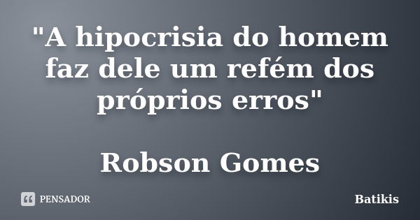 "A hipocrisia do homem faz dele um refém dos próprios erros" Robson Gomes... Frase de Batikis.