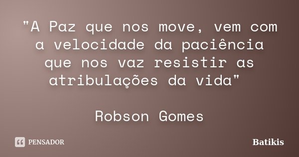 "A Paz que nos move, vem com a velocidade da paciência que nos vaz resistir as atribulações da vida" Robson Gomes... Frase de Batikis.