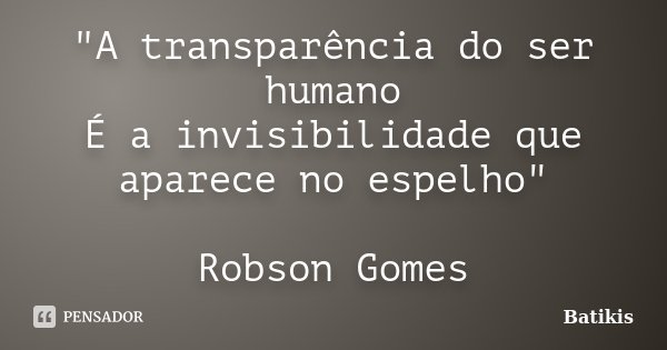 "A transparência do ser humano É a invisibilidade que aparece no espelho" Robson Gomes... Frase de Batikis.
