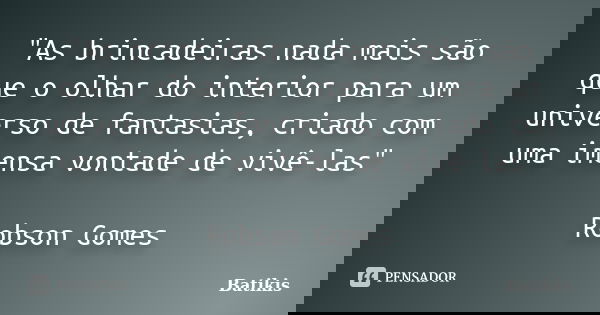 "As brincadeiras nada mais são que o olhar do interior para um universo de fantasias, criado com uma imensa vontade de vivê-las" Robson Gomes... Frase de Batikis.