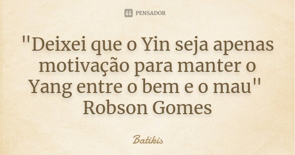 "Deixei que o Yin seja apenas motivação para manter o Yang entre o bem e o mau" Robson Gomes... Frase de Batikis.
