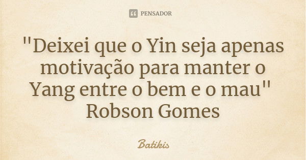 "Deixei que o Yin seja apenas motivação para manter o Yang entre o bem e o mau" Robson Gomes... Frase de Batikis.