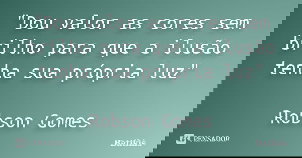 "Dou valor as cores sem brilho para que a ilusão tenha sua própria luz" Robson Gomes... Frase de Batikis.
