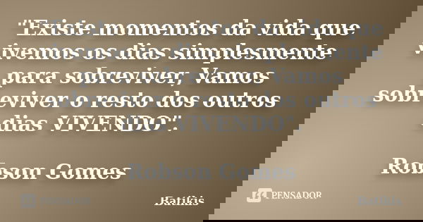 "Existe momentos da vida que vivemos os dias simplesmente para sobreviver, Vamos sobreviver o resto dos outros dias VIVENDO". Robson Gomes... Frase de Batikis.