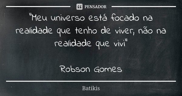 "Meu universo está focado na realidade que tenho de viver, não na realidade que vivi" Robson Gomes... Frase de Batikis.
