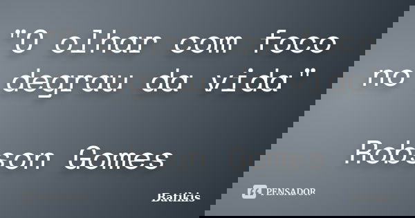 "O olhar com foco no degrau da vida" Robson Gomes... Frase de Batikis.