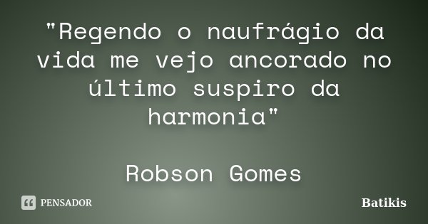 "Regendo o naufrágio da vida me vejo ancorado no último suspiro da harmonia" Robson Gomes... Frase de Batikis.