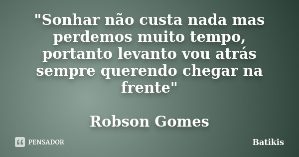 "Sonhar não custa nada mas perdemos muito tempo, portanto levanto vou atrás sempre querendo chegar na frente" Robson Gomes... Frase de Batikis.