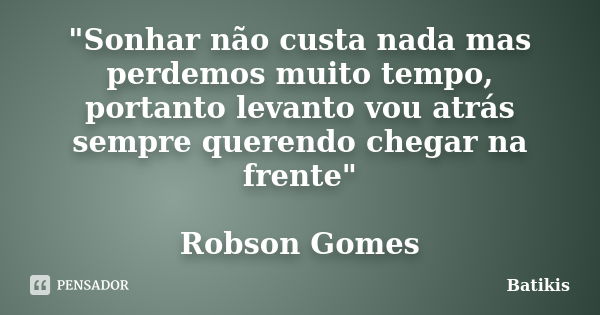 "Sonhar não custa nada mas perdemos muito tempo, portanto levanto vou atrás sempre querendo chegar na frente" Robson Gomes... Frase de Batikis.