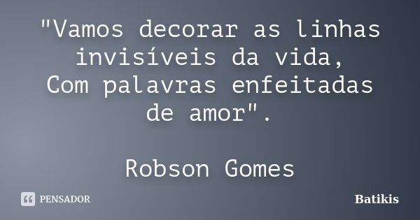"Vamos decorar as linhas invisíveis da vida, Com palavras enfeitadas de amor". Robson Gomes... Frase de Batikis.