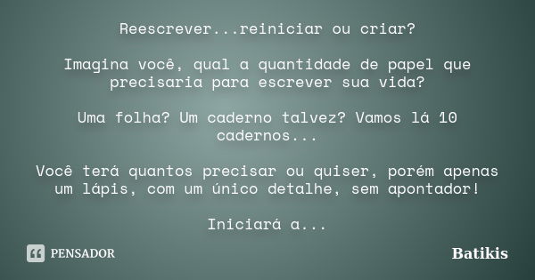 Reescrever...reiniciar ou criar? Imagina você, qual a quantidade de papel que precisaria para escrever sua vida? Uma folha? Um caderno talvez? Vamos lá 10 cader... Frase de Batikis.